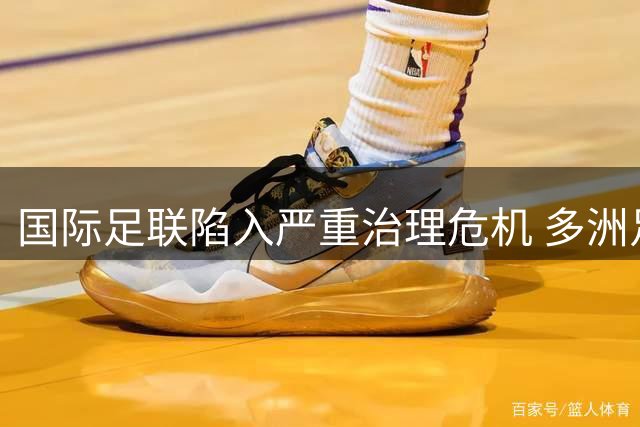 国际足联陷入严重治理危机 多洲足联联合抵制现管理层