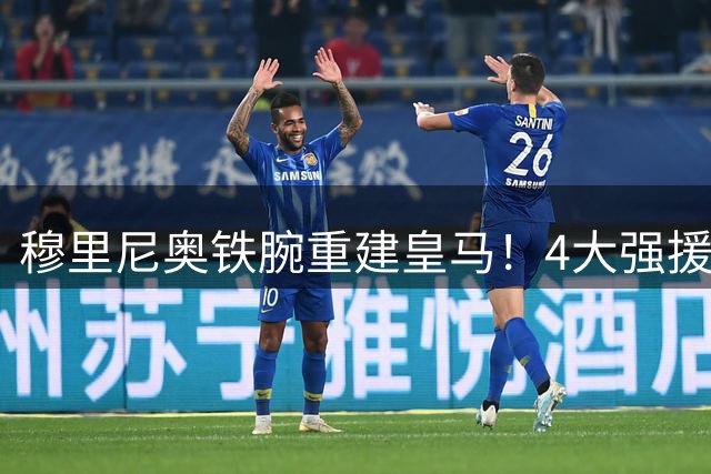 穆里尼奥铁腕重建皇马！4大强援到位+2笔重磅交易在即 清洗风暴席卷伯纳乌